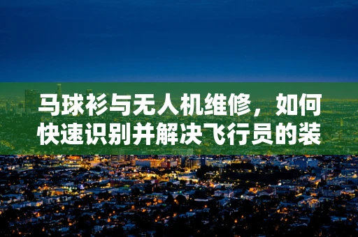马球衫与无人机维修，如何快速识别并解决飞行员的装备问题？