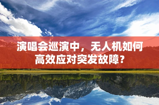 演唱会巡演中，无人机如何高效应对突发故障？