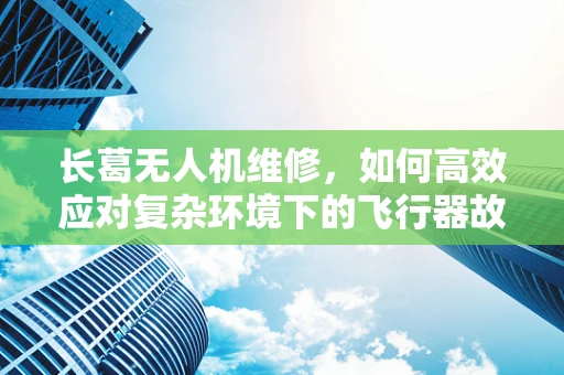 长葛无人机维修，如何高效应对复杂环境下的飞行器故障？
