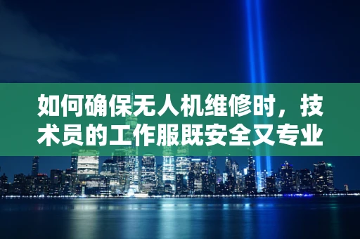 如何确保无人机维修时，技术员的工作服既安全又专业？