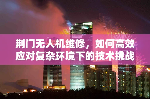 荆门无人机维修，如何高效应对复杂环境下的技术挑战？