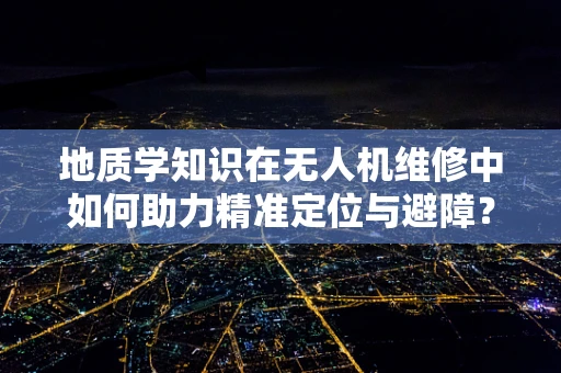 地质学知识在无人机维修中如何助力精准定位与避障？
