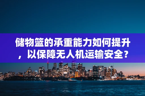 储物篮的承重能力如何提升，以保障无人机运输安全？