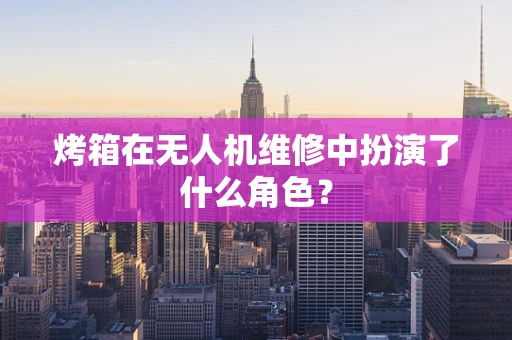 烤箱在无人机维修中扮演了什么角色？