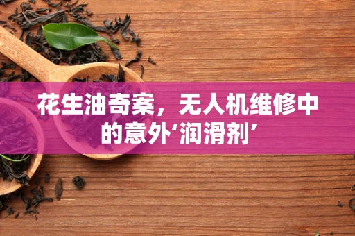花生油奇案，无人机维修中的意外‘润滑剂’
