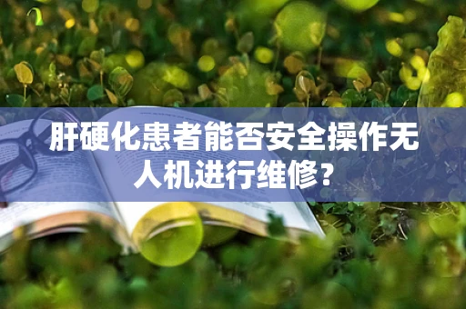 肝硬化患者能否安全操作无人机进行维修？