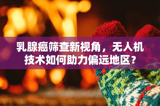 乳腺癌筛查新视角，无人机技术如何助力偏远地区？