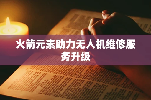 火箭元素助力无人机维修服务升级