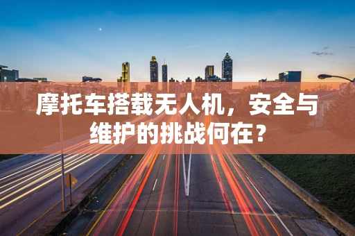 摩托车搭载无人机，安全与维护的挑战何在？