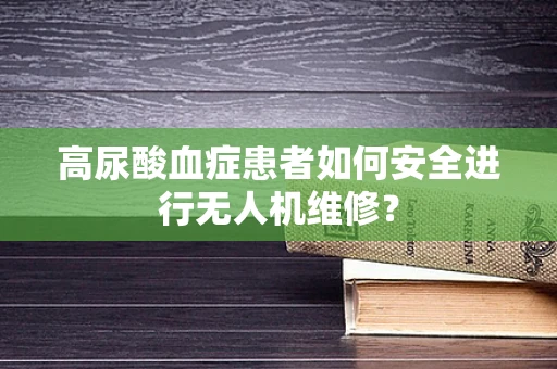 高尿酸血症患者如何安全进行无人机维修？