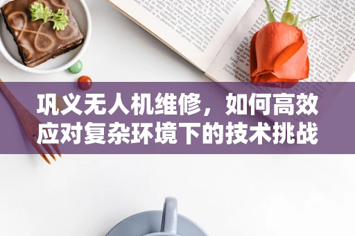 巩义无人机维修，如何高效应对复杂环境下的技术挑战？