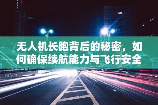 无人机长跑背后的秘密，如何确保续航能力与飞行安全？