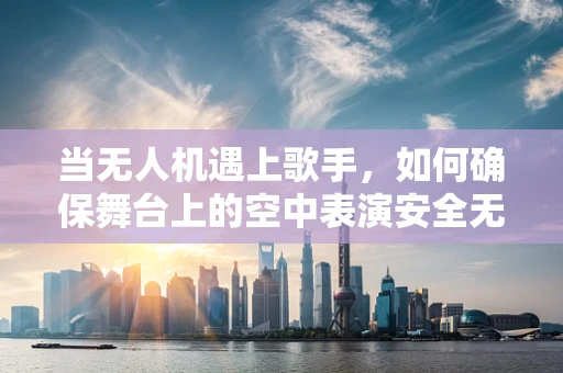 当无人机遇上歌手，如何确保舞台上的空中表演安全无虞？