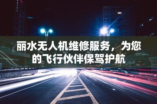 丽水无人机维修服务，为您的飞行伙伴保驾护航