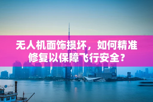 无人机面饰损坏，如何精准修复以保障飞行安全？