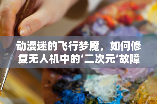 动漫迷的飞行梦魇，如何修复无人机中的‘二次元’故障？