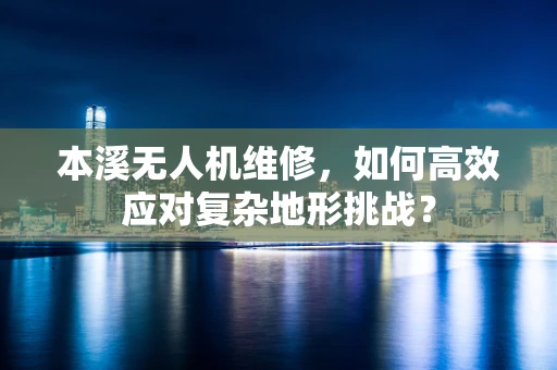 本溪无人机维修，如何高效应对复杂地形挑战？