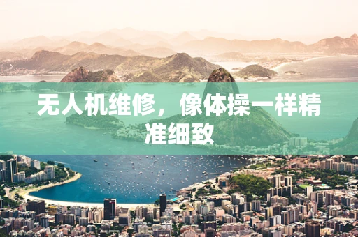 无人机维修，像体操一样精准细致