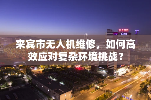 来宾市无人机维修，如何高效应对复杂环境挑战？