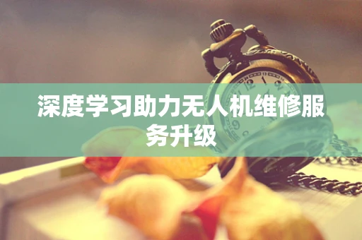 深度学习助力无人机维修服务升级