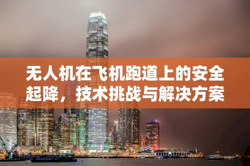 无人机在飞机跑道上的安全起降，技术挑战与解决方案