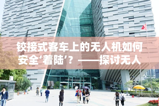 铰接式客车上的无人机如何安全‘着陆’？——探讨无人机维修中的特殊挑战
