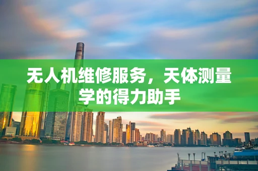 无人机维修服务，天体测量学的得力助手