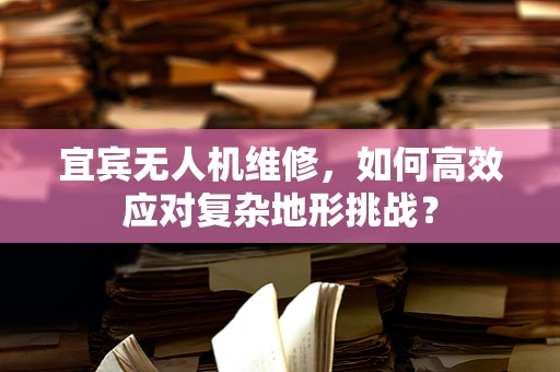 宜宾无人机维修，如何高效应对复杂地形挑战？