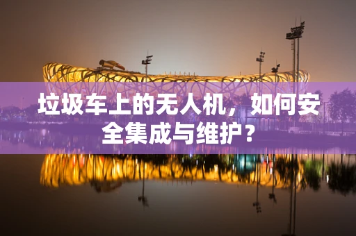 垃圾车上的无人机，如何安全集成与维护？