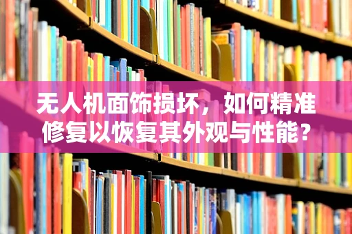 无人机面饰损坏，如何精准修复以恢复其外观与性能？