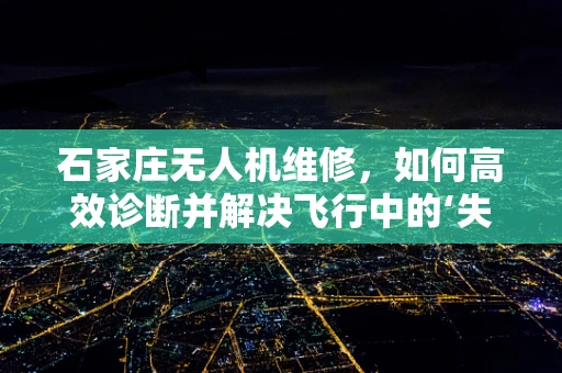 石家庄无人机维修，如何高效诊断并解决飞行中的‘失联’问题？