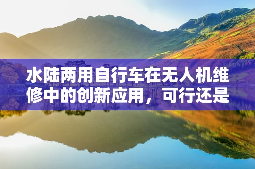 水陆两用自行车在无人机维修中的创新应用，可行还是挑战？