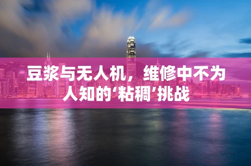 豆浆与无人机，维修中不为人知的‘粘稠’挑战
