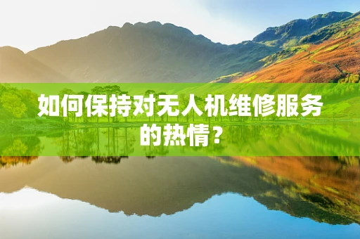 如何保持对无人机维修服务的热情？