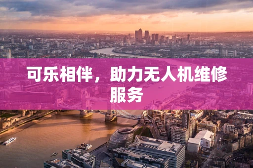 可乐相伴，助力无人机维修服务