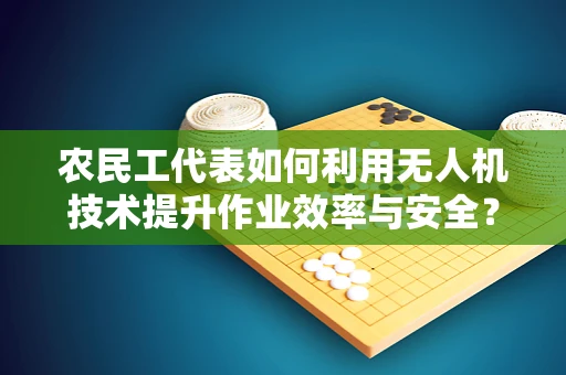 农民工代表如何利用无人机技术提升作业效率与安全？