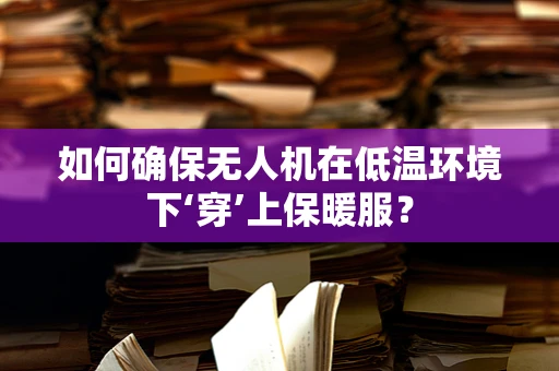 如何确保无人机在低温环境下‘穿’上保暖服？