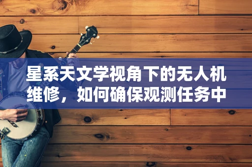 星系天文学视角下的无人机维修，如何确保观测任务中的稳定飞行？