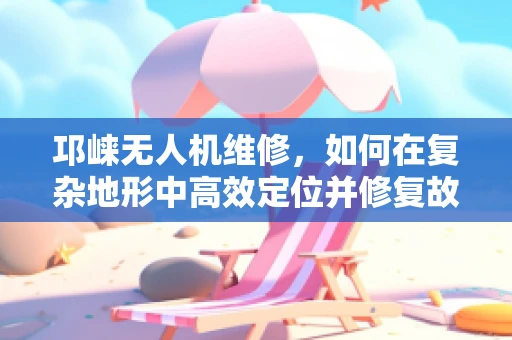 邛崃无人机维修，如何在复杂地形中高效定位并修复故障？