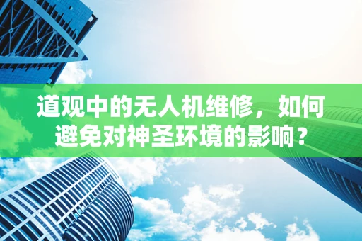 道观中的无人机维修，如何避免对神圣环境的影响？