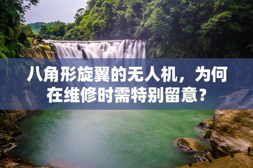 八角形旋翼的无人机，为何在维修时需特别留意？