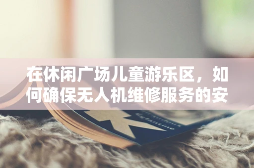 在休闲广场儿童游乐区，如何确保无人机维修服务的安全性？