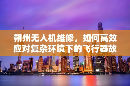 朔州无人机维修，如何高效应对复杂环境下的飞行器故障？