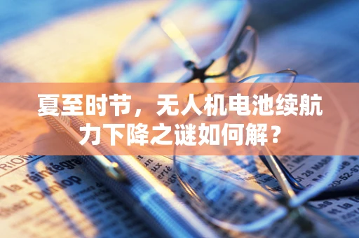 夏至时节，无人机电池续航力下降之谜如何解？