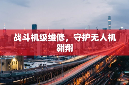 战斗机级维修，守护无人机翱翔