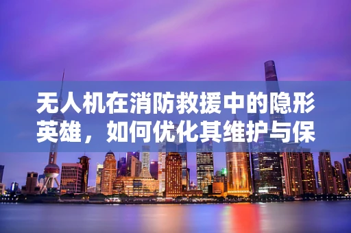 无人机在消防救援中的隐形英雄，如何优化其维护与保养策略？