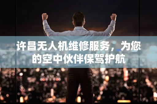许昌无人机维修服务，为您的空中伙伴保驾护航