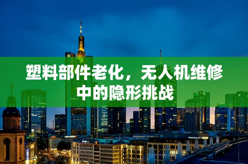 塑料部件老化，无人机维修中的隐形挑战