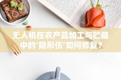 无人机在农产品加工与贮藏中的‘隐形伤’如何修复？