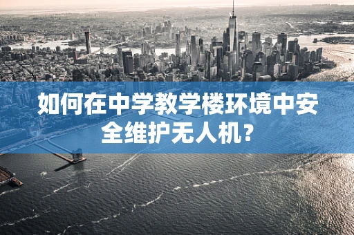 如何在中学教学楼环境中安全维护无人机？